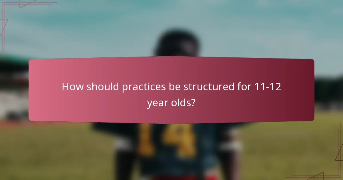 How should practices be structured for 11-12 year olds?