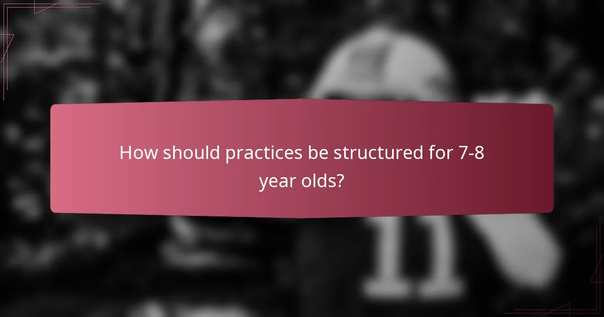 How should practices be structured for 7-8 year olds?